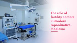 Role Of Fertility Centers In Modern Reproductive